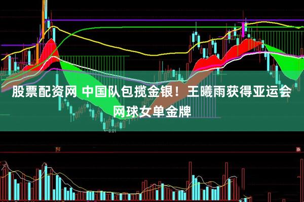 股票配资网 中国队包揽金银！王曦雨获得亚运会网球女单金牌