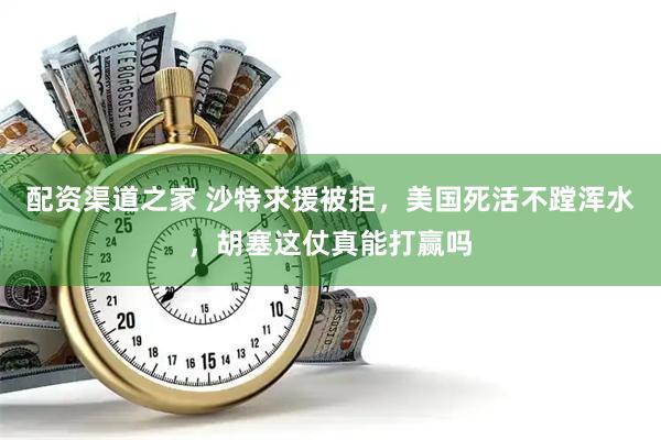 配资渠道之家 沙特求援被拒，美国死活不蹚浑水，胡塞这仗真能打赢吗