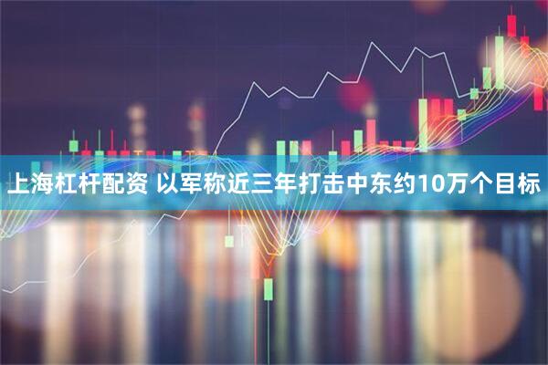 上海杠杆配资 以军称近三年打击中东约10万个目标